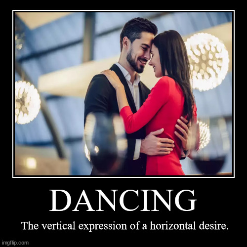 Dancing | DANCING | The vertical expression of a horizontal desire. | image tagged in funny,demotivationals,dancing,horizontal desire,george bernard shaw,couple | made w/ Imgflip demotivational maker