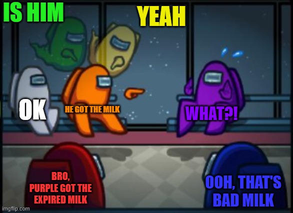Among us blame | IS HIM; YEAH; OK; HE GOT THE MILK; WHAT?! BRO, PURPLE GOT THE EXPIRED MILK; OOH, THAT'S BAD MILK | image tagged in among us blame | made w/ Imgflip meme maker