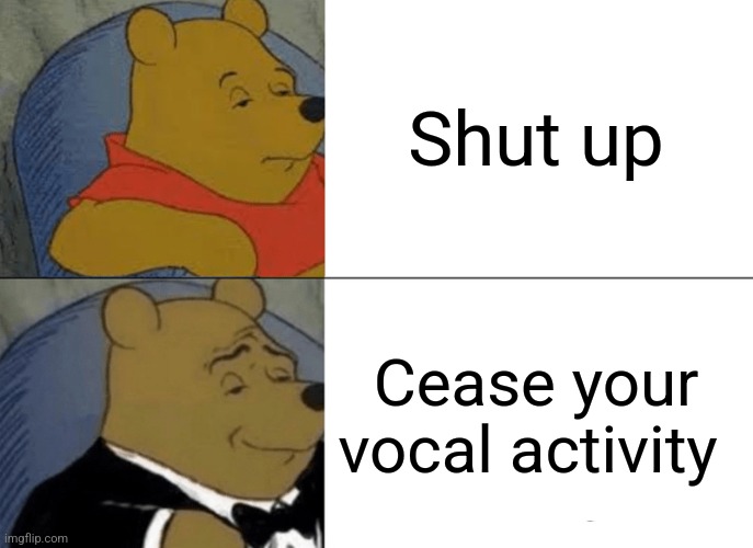 Tuxedo Winnie The Pooh Meme | Shut up; Cease your vocal activity | image tagged in memes,tuxedo winnie the pooh | made w/ Imgflip meme maker