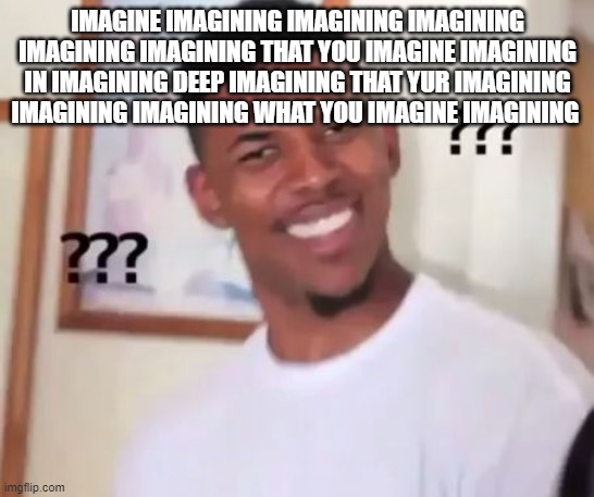 Swaggy P Confused | IMAGINE IMAGINING IMAGINING IMAGINING IMAGINING IMAGINING THAT YOU IMAGINE IMAGINING IN IMAGINING DEEP IMAGINING THAT YUR IMAGINING IMAGINING IMAGINING WHAT YOU IMAGINE IMAGINING | image tagged in swaggy p confused | made w/ Imgflip meme maker