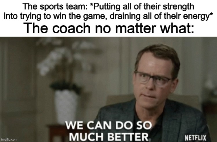 Spare them coach @_@ | The sports team: *Putting all of their strength into trying to win the game, draining all of their energy*; The coach no matter what: | image tagged in we can do so much better | made w/ Imgflip meme maker