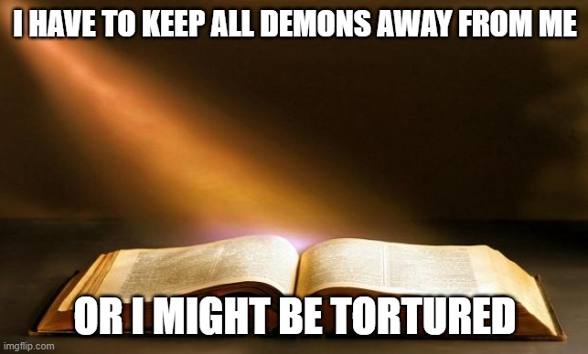 My brain in a nutshell | I HAVE TO KEEP ALL DEMONS AWAY FROM ME; OR I MIGHT BE TORTURED | image tagged in bible | made w/ Imgflip meme maker