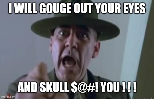 Full metal jacket | I WILL GOUGE OUT YOUR EYES AND SKULL $@#! YOU ! ! ! | image tagged in full metal jacket | made w/ Imgflip meme maker