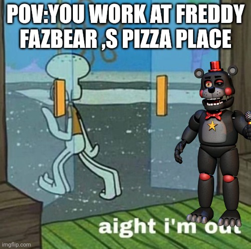 aight i'm out | POV:YOU WORK AT FREDDY FAZBEAR ,S PIZZA PLACE | image tagged in aight i'm out | made w/ Imgflip meme maker