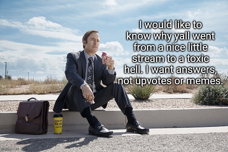 Saul Goodman | I would like to know why yall went from a nice little stream to a toxic hell. I want answers, not upvotes or memes. | image tagged in saul goodman | made w/ Imgflip meme maker