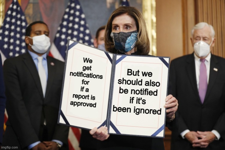 I would like this :D | We get notifications for if a report is approved; But we should also be notified if it's been ignored | image tagged in pelosi announcement | made w/ Imgflip meme maker