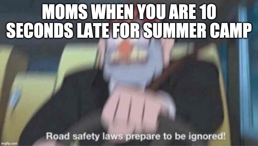 truth | MOMS WHEN YOU ARE 10 SECONDS LATE FOR SUMMER CAMP | image tagged in road safety laws prepare to be ignored | made w/ Imgflip meme maker