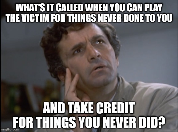 Black privilege I believe. | WHAT'S IT CALLED WHEN YOU CAN PLAY THE VICTIM FOR THINGS NEVER DONE TO YOU; AND TAKE CREDIT FOR THINGS YOU NEVER DID? | image tagged in columbo | made w/ Imgflip meme maker