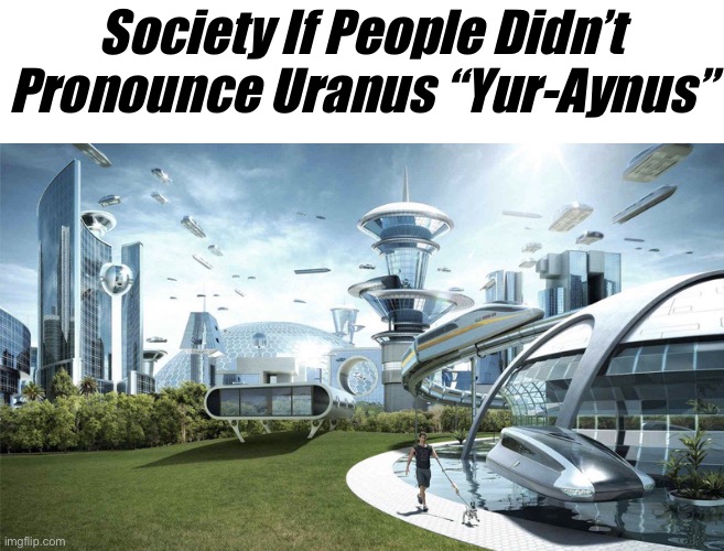 Uranus is love, Uranus is life. | Society If People Didn’t Pronounce Uranus “Yur-Aynus” | image tagged in the future world if | made w/ Imgflip meme maker