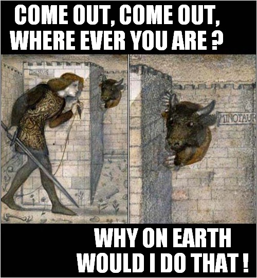 Playing A Fatal Game Of Hide And Seek ! | COME OUT, COME OUT, WHERE EVER YOU ARE ? WHY ON EARTH WOULD I DO THAT ! | image tagged in hide and seek,minotaur,fatal,dark humour | made w/ Imgflip meme maker