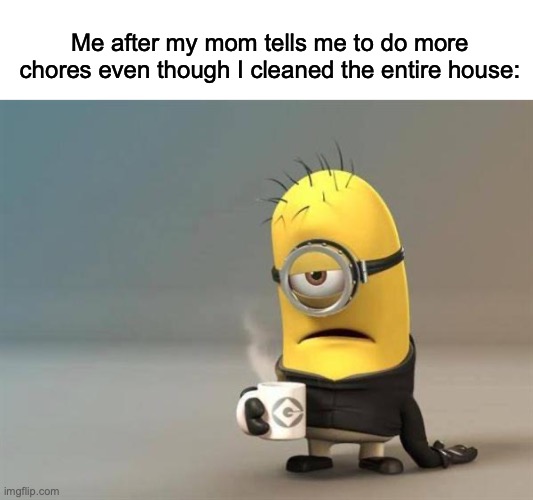 Why tf you do this mom?? | Me after my mom tells me to do more chores even though I cleaned the entire house: | image tagged in minion coffee,memenade | made w/ Imgflip meme maker