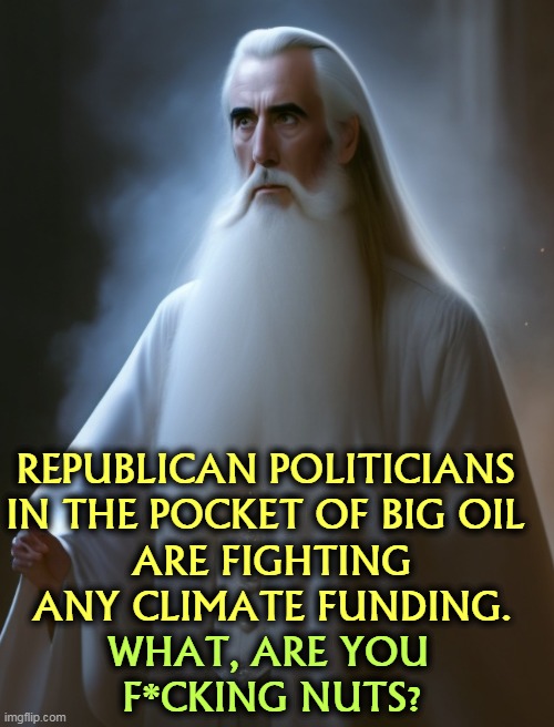 You may want to check how that multi-year drought in Maui is working out. | REPUBLICAN POLITICIANS 
IN THE POCKET OF BIG OIL 
ARE FIGHTING ANY CLIMATE FUNDING. WHAT, ARE YOU 
F*CKING NUTS? | image tagged in republican,politicians,fight,climate,laws,nuts | made w/ Imgflip meme maker