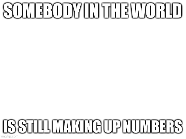 “100000000000000000000000000000000000000000000000 and 1... 100000000000000000000000000000000000000000000000 and 2....” | SOMEBODY IN THE WORLD; IS STILL MAKING UP NUMBERS | image tagged in ughugh | made w/ Imgflip meme maker