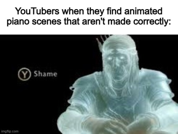 So true ;-; | YouTubers when they find animated piano scenes that aren't made correctly: | image tagged in y shame | made w/ Imgflip meme maker