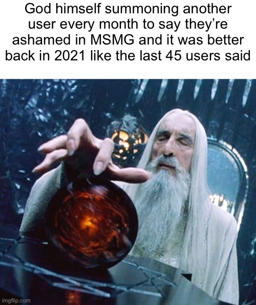 Like clockwork | God himself summoning another user every month to say they’re ashamed in MSMG and it was better back in 2021 like the last 45 users said | image tagged in saruman and palantir | made w/ Imgflip meme maker