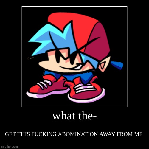 what the- | GET THIS FUCKING ABOMINATION AWAY FROM ME | image tagged in funny,demotivationals | made w/ Imgflip demotivational maker