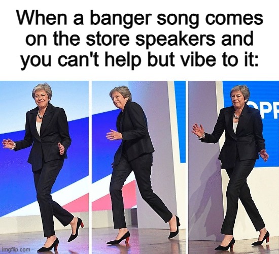 Let your dance moves take over XD | When a banger song comes on the store speakers and you can't help but vibe to it: | image tagged in theresa may walking | made w/ Imgflip meme maker