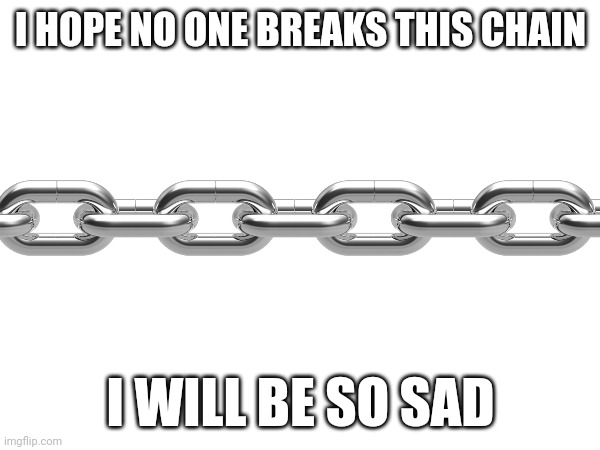 Chain | I HOPE NO ONE BREAKS THIS CHAIN; I WILL BE SO SAD | image tagged in funny | made w/ Imgflip meme maker