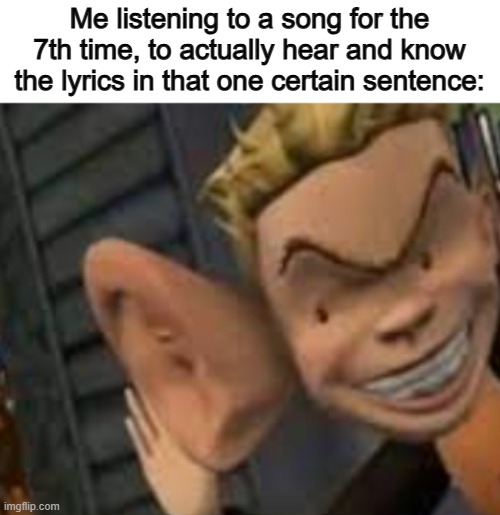 Feels like the singer is saying "I can't woeanyotnigtow see you" or something @_@ | Me listening to a song for the 7th time, to actually hear and know the lyrics in that one certain sentence: | image tagged in big ears | made w/ Imgflip meme maker