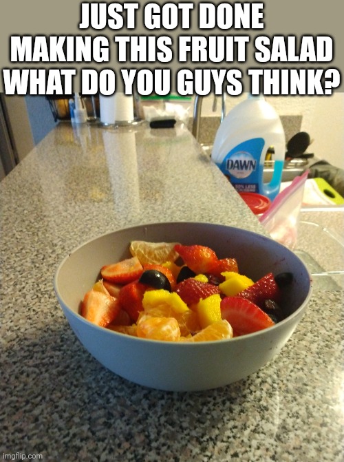 I'm sick so that's why I eat this all the time | JUST GOT DONE MAKING THIS FRUIT SALAD WHAT DO YOU GUYS THINK? | image tagged in food,picture,fun | made w/ Imgflip meme maker