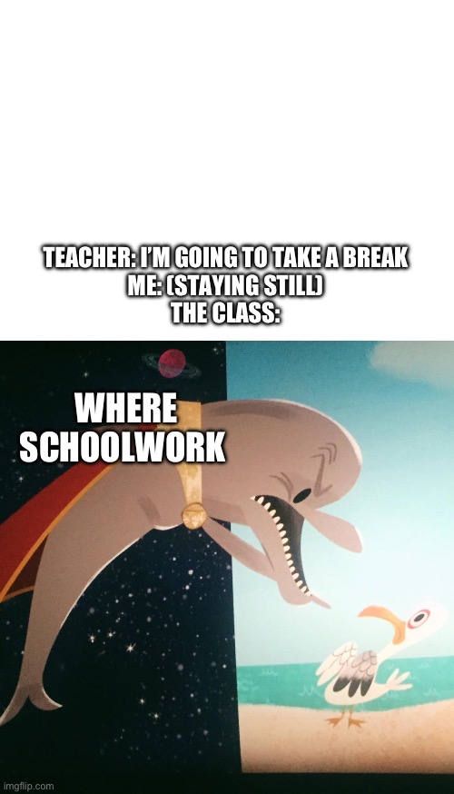 Where fish blank | TEACHER: I’M GOING TO TAKE A BREAK
ME: (STAYING STILL)
THE CLASS:; WHERE
SCHOOLWORK | image tagged in where fish blank | made w/ Imgflip meme maker