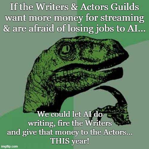 It's never gonna get better | If the Writers & Actors Guilds want more money for streaming & are afraid of losing jobs to AI... We could let AI do writing, fire the Writers and give that money to the Actors...
THIS year! | image tagged in memes,philosoraptor,actors | made w/ Imgflip meme maker