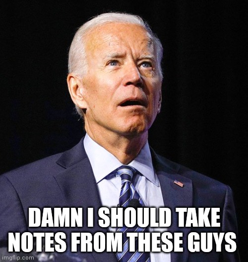 Joe Biden | DAMN I SHOULD TAKE NOTES FROM THESE GUYS | image tagged in joe biden | made w/ Imgflip meme maker