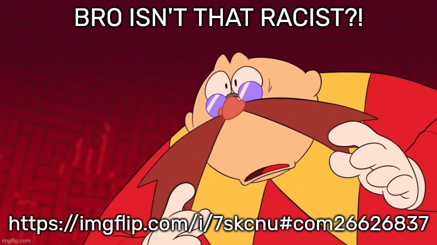 Flabbergasted eggman | BRO ISN'T THAT RACIST?! https://imgflip.com/i/7skcnu#com26626837 | image tagged in flabbergasted eggman | made w/ Imgflip meme maker