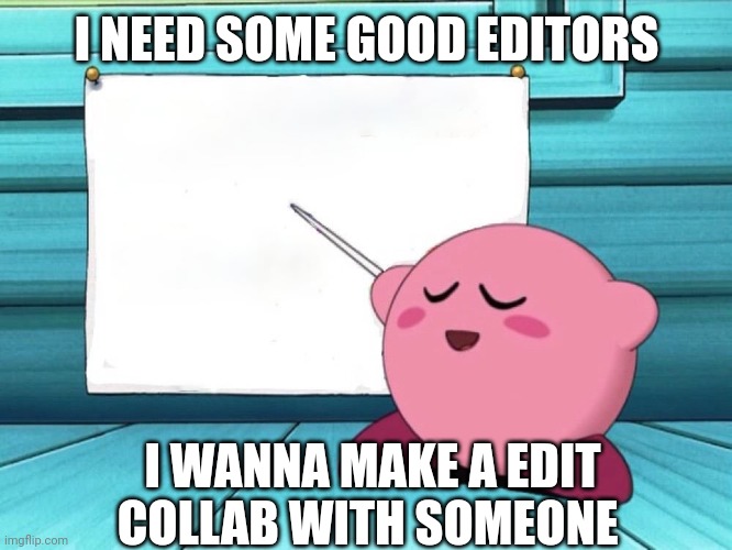 kirby sign | I NEED SOME GOOD EDITORS; I WANNA MAKE A EDIT COLLAB WITH SOMEONE | image tagged in kirby sign | made w/ Imgflip meme maker