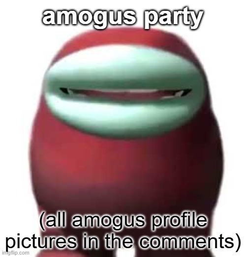 Amogus | amogus party; (all amogus profile pictures in the comments) | image tagged in amogus sussy | made w/ Imgflip meme maker