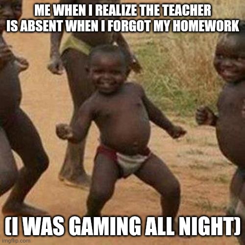 Third World Success Kid | ME WHEN I REALIZE THE TEACHER IS ABSENT WHEN I FORGOT MY HOMEWORK; (I WAS GAMING ALL NIGHT) | image tagged in memes,third world success kid,dancing,emo,urdadgotmilk | made w/ Imgflip meme maker