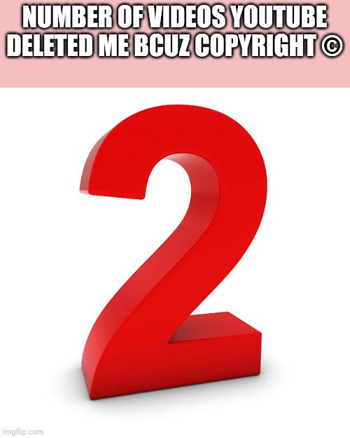 I got a YouTube copyright strike | NUMBER OF VIDEOS YOUTUBE DELETED ME BCUZ COPYRIGHT ©️ | image tagged in number 2 | made w/ Imgflip meme maker