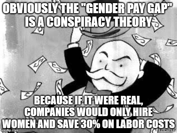 Rich banker | OBVIOUSLY THE "GENDER PAY GAP" 
IS A CONSPIRACY THEORY BECAUSE IF IT WERE REAL, COMPANIES WOULD ONLY HIRE WOMEN AND SAVE 30% ON LABOR COSTS | image tagged in rich banker | made w/ Imgflip meme maker