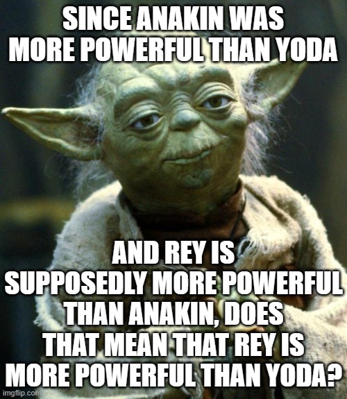 Star Wars Yoda Meme | SINCE ANAKIN WAS MORE POWERFUL THAN YODA AND REY IS SUPPOSEDLY MORE POWERFUL THAN ANAKIN, DOES THAT MEAN THAT REY IS MORE POWERFUL THAN YODA | image tagged in memes,star wars yoda | made w/ Imgflip meme maker
