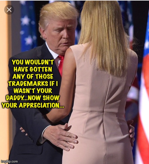 Trump & Ivanka | YOU WOULDN'T HAVE GOTTEN ANY OF THOSE TRADEMARKS IF I WASN'T YOUR DADDY...NOW SHOW YOUR APPRECIATION... | image tagged in trump ivanka | made w/ Imgflip meme maker