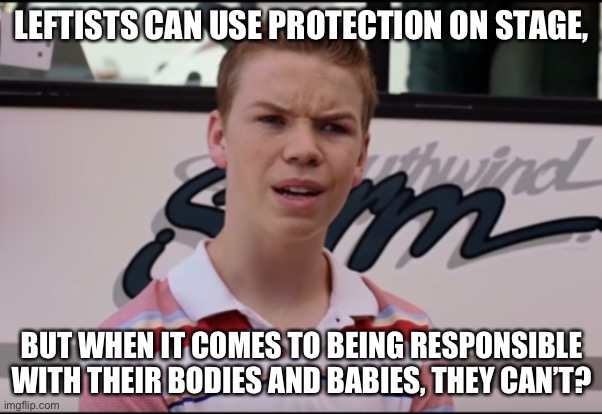 You Guys are Getting Paid | LEFTISTS CAN USE PROTECTION ON STAGE, BUT WHEN IT COMES TO BEING RESPONSIBLE WITH THEIR BODIES AND BABIES, THEY CAN’T? | image tagged in you guys are getting paid | made w/ Imgflip meme maker