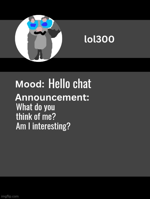 Lol300 announcement template v4 (thanks conehead) | Hello chat; What do you think of me? Am I interesting? | image tagged in lol300 announcement template v4 thanks conehead | made w/ Imgflip meme maker
