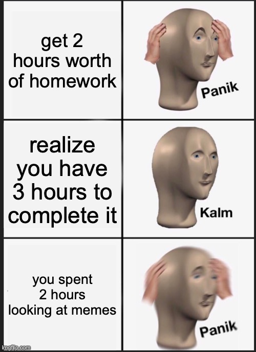 Panik Kalm Panik Meme | get 2 hours worth of homework; realize you have 3 hours to complete it; you spent 2 hours looking at memes | image tagged in memes,panik kalm panik | made w/ Imgflip meme maker