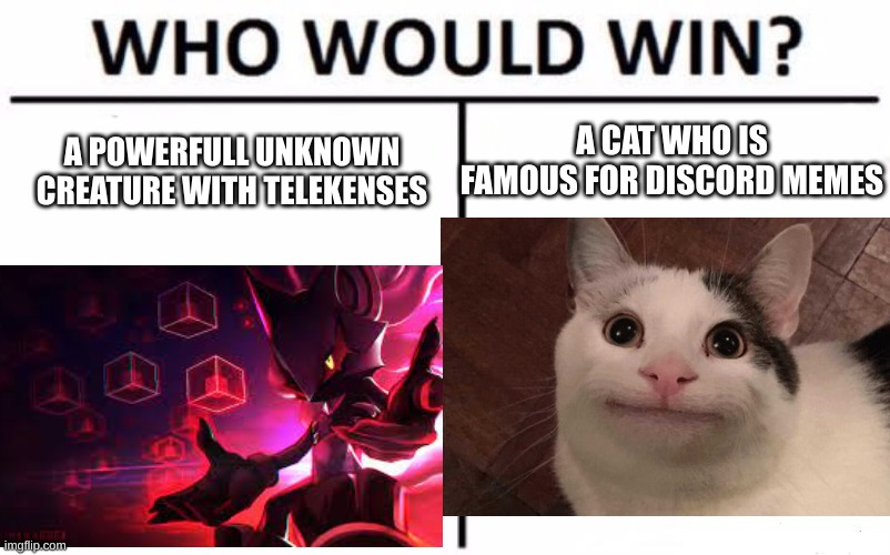 who would win | A CAT WHO IS FAMOUS FOR DISCORD MEMES; A POWERFULL UNKNOWN CREATURE WITH TELEKENSES | image tagged in who would win | made w/ Imgflip meme maker