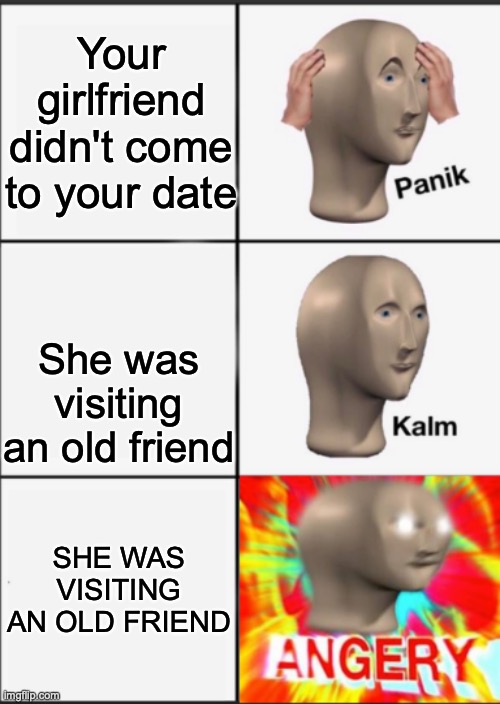 Panik Kalm Angery | Your girlfriend didn't come to your date; She was visiting an old friend; SHE WAS VISITING AN OLD FRIEND | image tagged in panik kalm angery | made w/ Imgflip meme maker