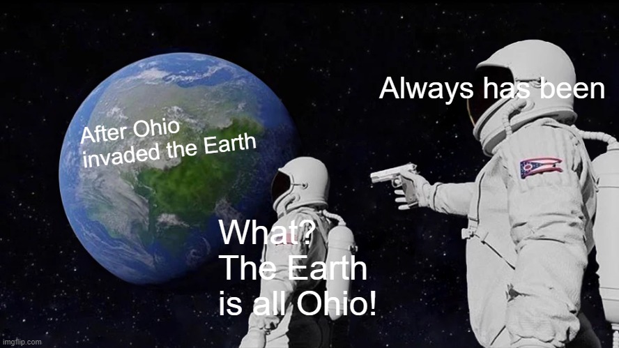 Always has been | Always has been; After Ohio invaded the Earth; What? The Earth is all Ohio! | image tagged in memes,always has been | made w/ Imgflip meme maker
