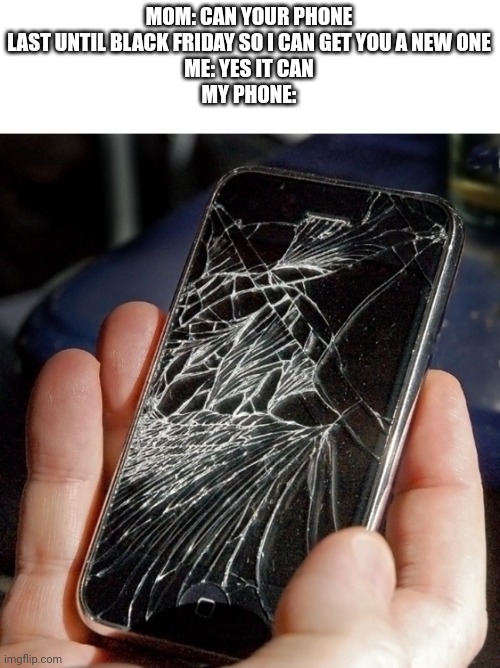 Anyone else? | MOM: CAN YOUR PHONE LAST UNTIL BLACK FRIDAY SO I CAN GET YOU A NEW ONE
ME: YES IT CAN
MY PHONE: | image tagged in broken phone,memes,funny,black friday,relatable | made w/ Imgflip meme maker