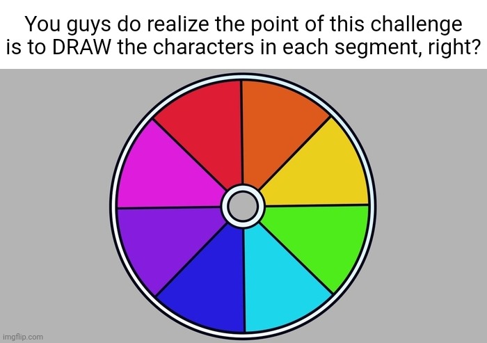 Not really a challenge otherwise | You guys do realize the point of this challenge is to DRAW the characters in each segment, right? | image tagged in color wheel | made w/ Imgflip meme maker
