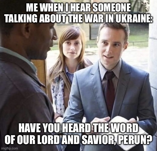 Bringing up Perun | ME WHEN I HEAR SOMEONE TALKING ABOUT THE WAR IN UKRAINE:; HAVE YOU HEARD THE WORD OF OUR LORD AND SAVIOR, PERUN? | image tagged in our lord and savior,ukraine | made w/ Imgflip meme maker