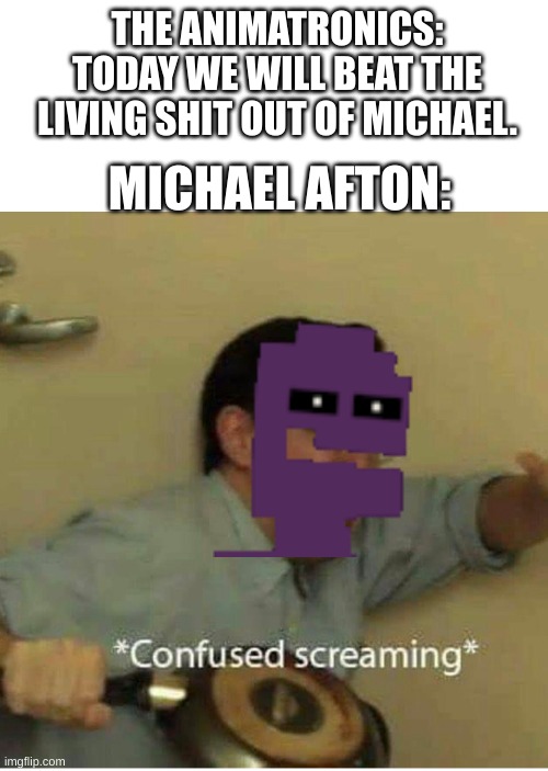FNaF in a nutshell: | THE ANIMATRONICS: TODAY WE WILL BEAT THE LIVING SHIT OUT OF MICHAEL. MICHAEL AFTON: | image tagged in confused screaming | made w/ Imgflip meme maker