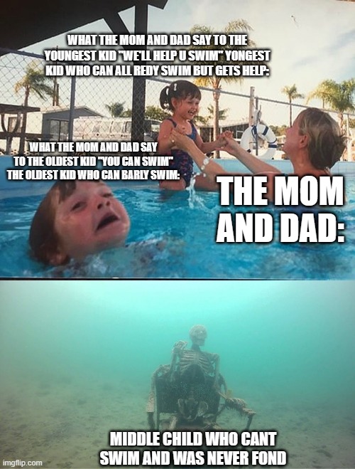 drowning kid + skeleton | WHAT THE MOM AND DAD SAY TO THE YOUNGEST KID "WE'LL HELP U SWIM" YONGEST KID WHO CAN ALL REDY SWIM BUT GETS HELP:; WHAT THE MOM AND DAD SAY TO THE OLDEST KID "YOU CAN SWIM" THE OLDEST KID WHO CAN BARLY SWIM:; THE MOM AND DAD:; MIDDLE CHILD WHO CANT SWIM AND WAS NEVER FOND | image tagged in drowning kid skeleton | made w/ Imgflip meme maker