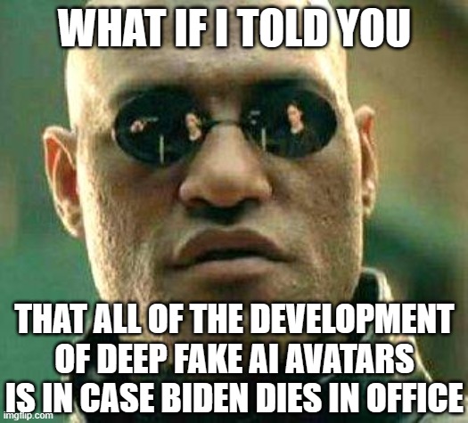 What if i told you | WHAT IF I TOLD YOU; THAT ALL OF THE DEVELOPMENT OF DEEP FAKE AI AVATARS IS IN CASE BIDEN DIES IN OFFICE | image tagged in what if i told you | made w/ Imgflip meme maker
