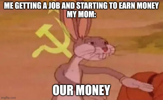 Bugs bunny communist | ME GETTING A JOB AND STARTING TO EARN MONEY
MY MOM:; OUR MONEY | image tagged in bugs bunny communist | made w/ Imgflip meme maker