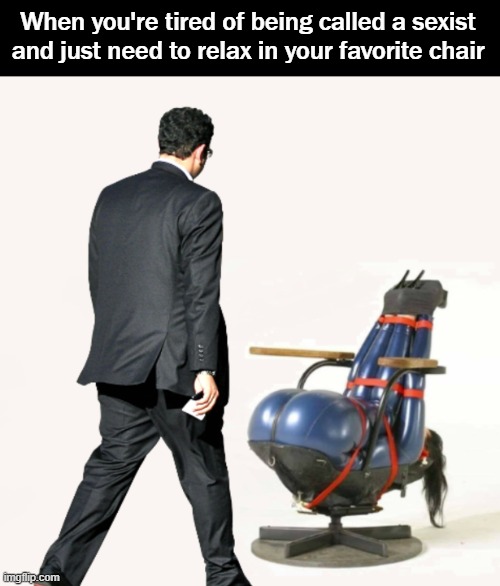 When you're tired of being called a sexist and just need to relax in your favorite chair | image tagged in funny | made w/ Imgflip meme maker
