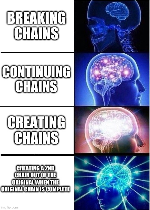 A meme about chains | BREAKING CHAINS; CONTINUING CHAINS; CREATING CHAINS; CREATING A 2ND CHAIN OUT OF THE ORIGINAL WHEN THE ORIGINAL CHAIN IS COMPLETE | image tagged in memes,expanding brain,chains,why are you reading this,stop reading the tags,read the meme instead | made w/ Imgflip meme maker